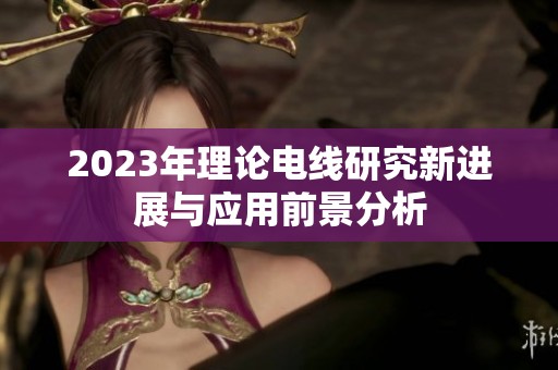 2023年理论电线研究新进展与应用前景分析