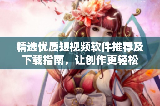 精选优质短视频软件推荐及下载指南，让创作更轻松