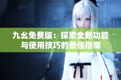 九幺免费版：探索全新功能与使用技巧的最佳指南