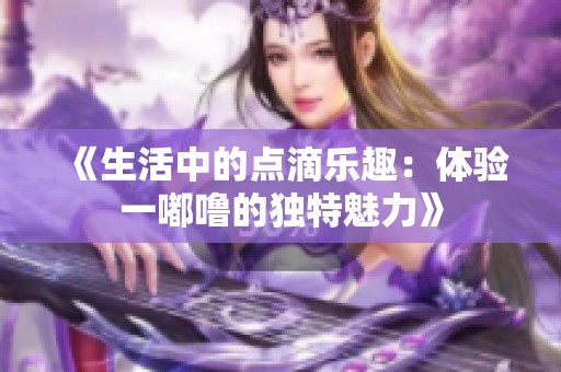 《生活中的点滴乐趣：体验一嘟噜的独特魅力》
