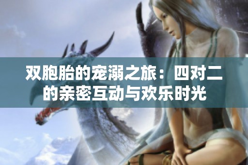 双胞胎的宠溺之旅：四对二的亲密互动与欢乐时光