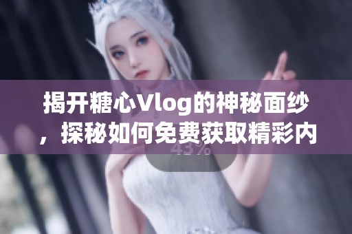 揭开糖心Vlog的神秘面纱，探秘如何免费获取精彩内容