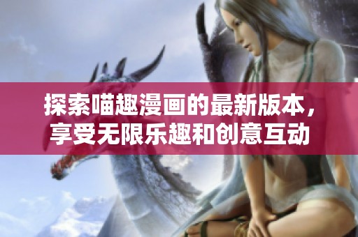 探索喵趣漫画的最新版本，享受无限乐趣和创意互动