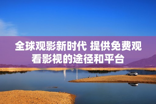 全球观影新时代 提供免费观看影视的途径和平台