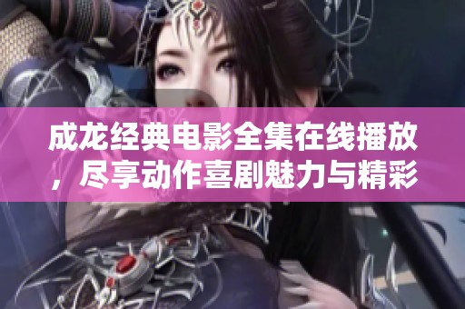 成龙经典电影全集在线播放，尽享动作喜剧魅力与精彩瞬间