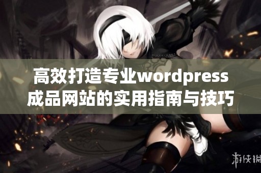 高效打造专业wordpress成品网站的实用指南与技巧