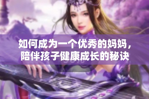 如何成为一个优秀的妈妈，陪伴孩子健康成长的秘诀