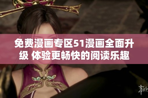 免费漫画专区51漫画全面升级 体验更畅快的阅读乐趣