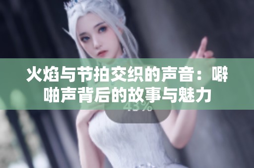火焰与节拍交织的声音：噼啪声背后的故事与魅力