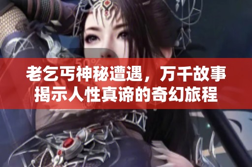 老乞丐神秘遭遇，万千故事揭示人性真谛的奇幻旅程