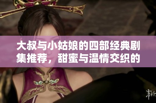 大叔与小姑娘的四部经典剧集推荐，甜蜜与温情交织的故事