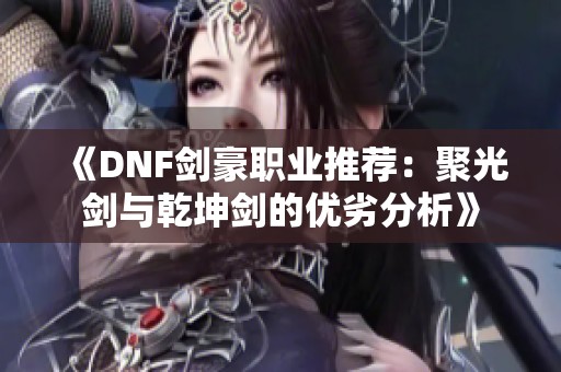 《DNF剑豪职业推荐：聚光剑与乾坤剑的优劣分析》