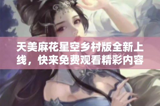 天美麻花星空乡村版全新上线，快来免费观看精彩内容！