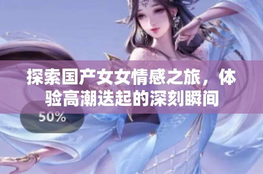 探索国产女女情感之旅，体验高潮迭起的深刻瞬间
