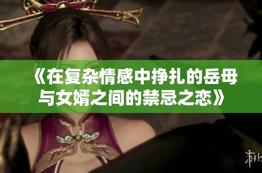 《在复杂情感中挣扎的岳母与女婿之间的禁忌之恋》