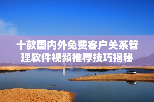 十款国内外免费客户关系管理软件视频推荐技巧揭秘
