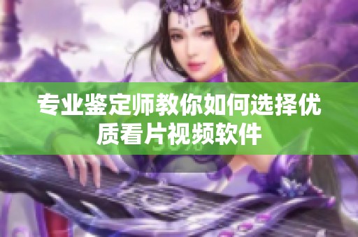 专业鉴定师教你如何选择优质看片视频软件