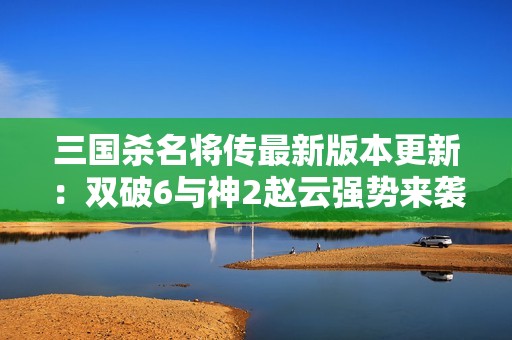 三国杀名将传最新版本更新：双破6与神2赵云强势来袭