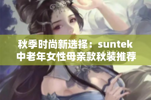 秋季时尚新选择：suntek中老年女性母亲款秋装推荐