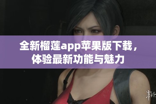 全新榴莲app苹果版下载，体验最新功能与魅力