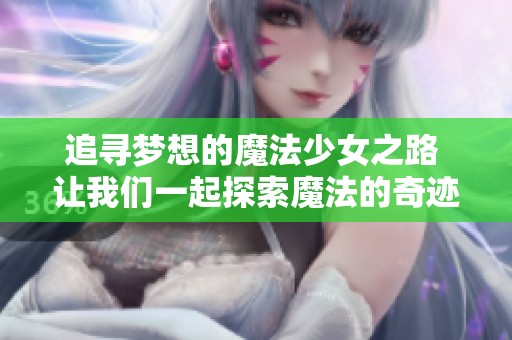 追寻梦想的魔法少女之路 让我们一起探索魔法的奇迹
