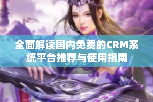 全面解读国内免费的CRM系统平台推荐与使用指南
