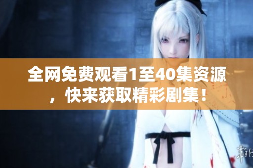 全网免费观看1至40集资源，快来获取精彩剧集！