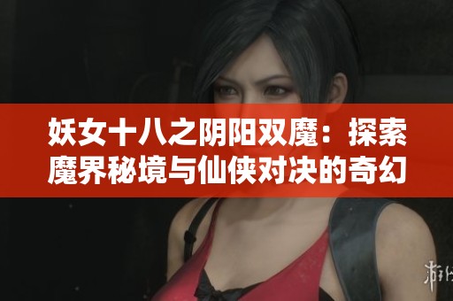 妖女十八之阴阳双魔：探索魔界秘境与仙侠对决的奇幻旅程