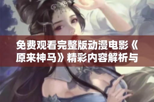 免费观看完整版动漫电影《原来神马》精彩内容解析与评析