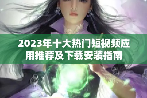 2023年十大热门短视频应用推荐及下载安装指南