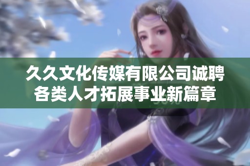 久久文化传媒有限公司诚聘各类人才拓展事业新篇章