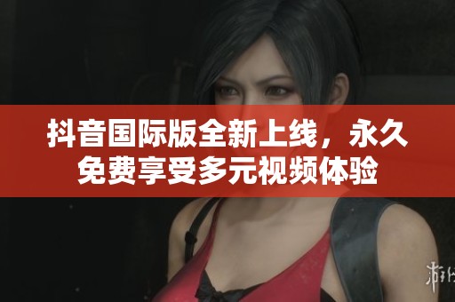 抖音国际版全新上线，永久免费享受多元视频体验