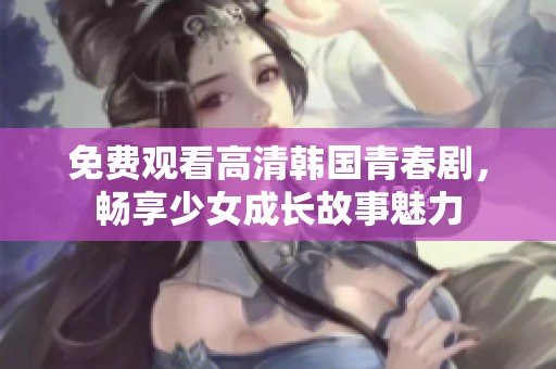 免费观看高清韩国青春剧，畅享少女成长故事魅力