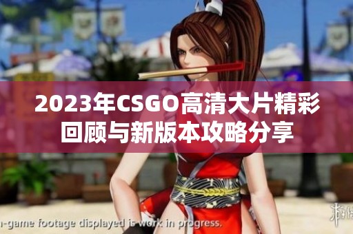2023年CSGO高清大片精彩回顾与新版本攻略分享