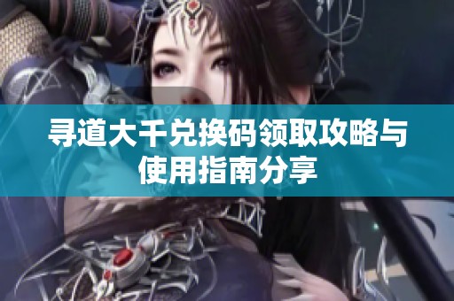 寻道大千兑换码领取攻略与使用指南分享