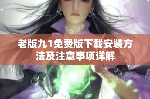 老版九1免费版下载安装方法及注意事项详解