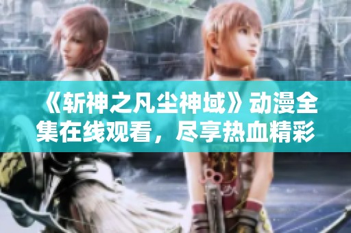 《斩神之凡尘神域》动漫全集在线观看，尽享热血精彩故事
