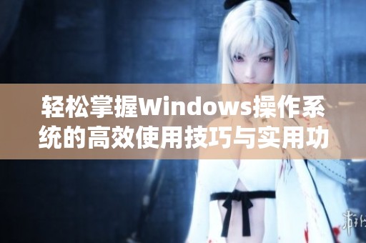 轻松掌握Windows操作系统的高效使用技巧与实用功能