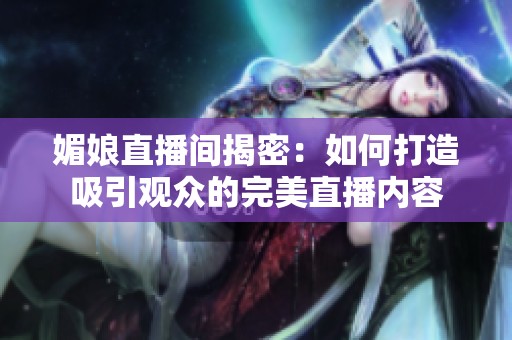 媚娘直播间揭密：如何打造吸引观众的完美直播内容