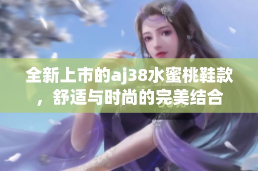 全新上市的aj38水蜜桃鞋款，舒适与时尚的完美结合
