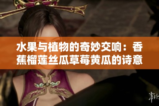 水果与植物的奇妙交响：香蕉榴莲丝瓜草莓黄瓜的诗意歌词