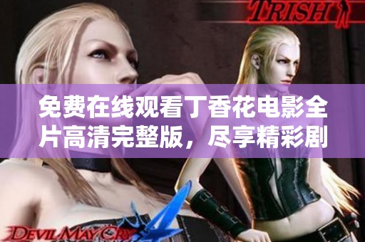 免费在线观看丁香花电影全片高清完整版，尽享精彩剧情与动人画面