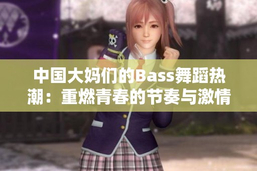 中国大妈们的Bass舞蹈热潮：重燃青春的节奏与激情