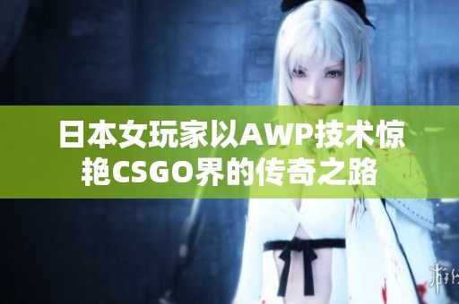 日本女玩家以AWP技术惊艳CSGO界的传奇之路