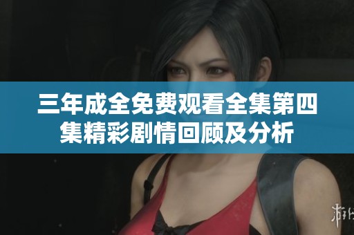 三年成全免费观看全集第四集精彩剧情回顾及分析