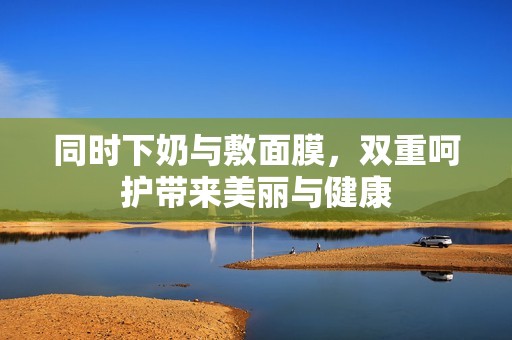 同时下奶与敷面膜，双重呵护带来美丽与健康