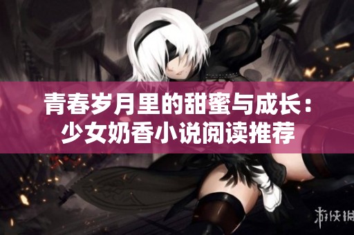 青春岁月里的甜蜜与成长：少女奶香小说阅读推荐