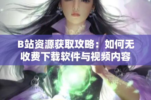 B站资源获取攻略：如何无收费下载软件与视频内容
