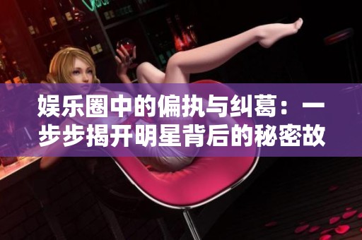 娱乐圈中的偏执与纠葛：一步步揭开明星背后的秘密故事