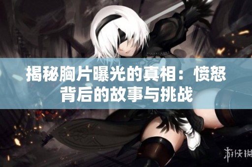 揭秘胸片曝光的真相：愤怒背后的故事与挑战